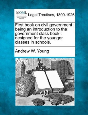 First Book on Civil Government: Being an Introduction to the Government Class Book: Designed for the Younger Classes in Schools. book