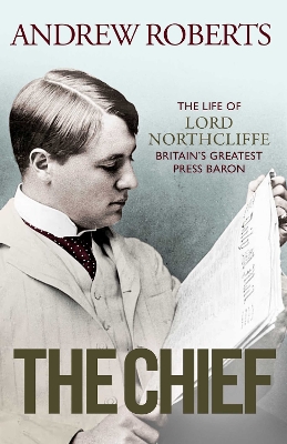 The Chief: The Life of Lord Northcliffe Britain's Greatest Press Baron by Andrew Roberts