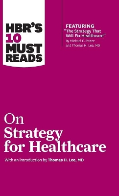 HBR's 10 Must Reads on Strategy for Healthcare (Featuring Articles by Michael E. Porter and Thomas H. Lee, MD) book