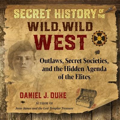 Secret History of the Wild, Wild West: Outlaws, Secret Societies, and the Hidden Agenda of the Elites by Daniel J. Duke
