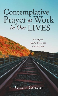 Contemplative Prayer at Work in Our Lives: Resting in God's Presence and Action by Geoff Colvin