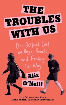 The Troubles with Us: One Belfast Girl on Boys, Bombs and Finding Her Way by Alix O’Neill