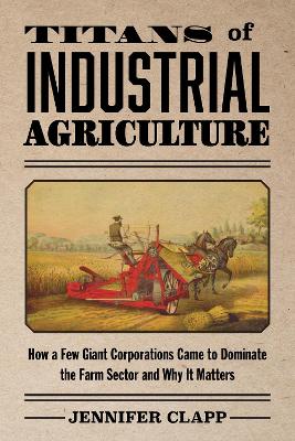 Titans of Industrial Agriculture: How a Few Giant Corporations Came to Dominate the Farm Sector and Why It Matters book