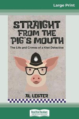 Straight from the Pig's Mouth: The Life and Crimes of a Kiwi Detective (16pt Large Print Edition) by Al Lester