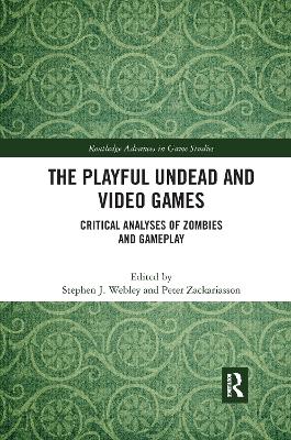 The Playful Undead and Video Games: Critical Analyses of Zombies and Gameplay by Stephen J. Webley