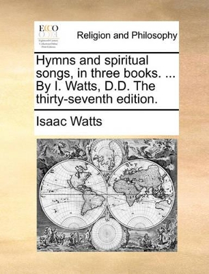 Hymns and Spiritual Songs, in Three Books. ... by I. Watts, D.D. the Thirty-Seventh Edition. book