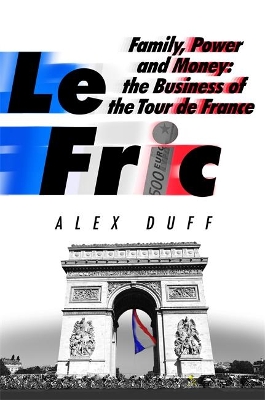 Le Fric: Family, Power and Money: The Business of the Tour de France by Alex Duff