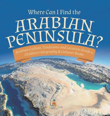 Where Can I Find the Arabian Peninsula? Arabian Custom, Traditions and Location Grade 6 Children's Geography & Cultures Books book