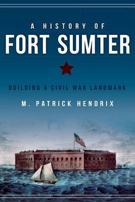 A A History of Fort Sumter: Building a Civil War Landmark by M Patrick Hendrix