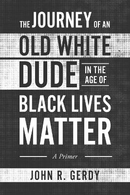 The Journey of an Old White Dude in the Age of Black Lives Matter: A Primer book