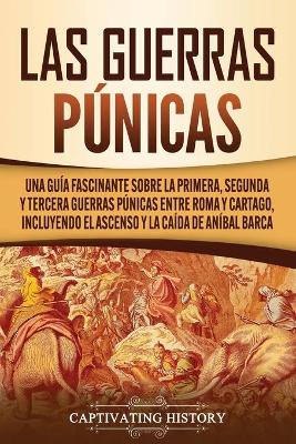 Las Guerras P�nicas: Una Gu�a Fascinante sobre la Primera, Segunda y Tercera Guerras P�nicas entre Roma y Cartago, incluyendo el Ascenso y la Ca�da de An�bal Barca by Captivating History