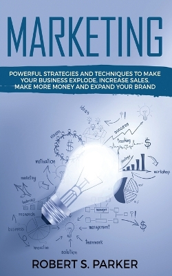 Marketing: Powerful Strategies and Techniques to Make your Business Explode, Increase Sales, Make More Money and Expand Your Brand by Robert S Parker