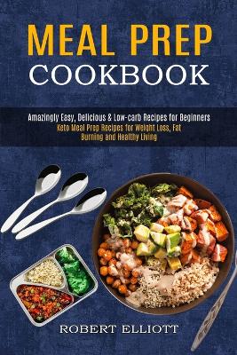 Meal Prep Cookbook: Amazingly Easy, Delicious & Low-carb Recipes for Beginners (Keto Meal Prep Recipes for Weight Loss, Fat Burning and Healthy Living) book