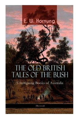 THE OLD BRITISH TALES OF THE BUSH - 5 Intriguing Books of Australia (Illustrated): Stingaree, A Bride from the Bush, Tiny Luttrell, The Boss of Taroomba and The Unbidden Guest by E W Hornung