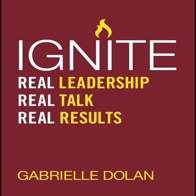Ignite: Real Leadership, Real Talk, Real Results by Gabrielle Dolan