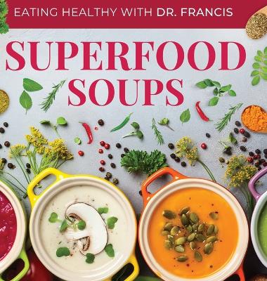 Superfood Soups: The Nutritious Guide to Quick and Easy Immune-Boosting Soup Recipes by Dr A Francis