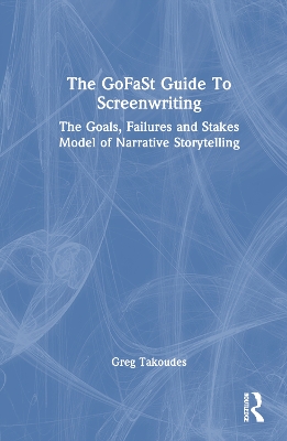 The GoFaSt Guide To Screenwriting: The Goals, Failures, and Stakes Model of Narrative Storytelling by Greg Takoudes