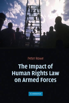 The Impact of Human Rights Law on Armed Forces by Peter Rowe