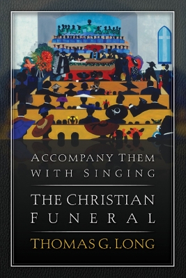 Accompany Them with Singing--The Christian Funeral by Thomas G. Long