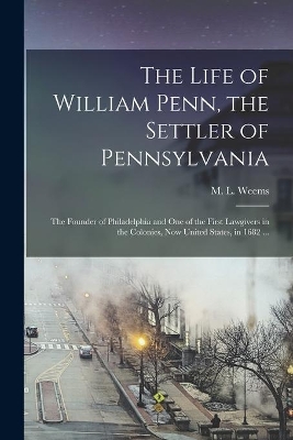 The Life of William Penn, the Settler of Pennsylvania: the Founder of Philadelphia and One of the First Lawgivers in the Colonies, Now United States, in 1682 ... book