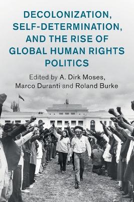 Decolonization, Self-Determination, and the Rise of Global Human Rights Politics by A. Dirk Moses