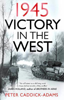 1945: Victory in the West by Prof. Peter Caddick-Adams, TD, VR, BA (Hons), PhD, FRHistS, FRGS, KJ