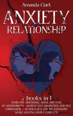 Anxiety in Relationship: Overcome Emotional Abuse and Fear of Abandonment, Achieve Self Awareness and Self Compassion, and Build Healthy Relationships While Solving Couple Conflicts book