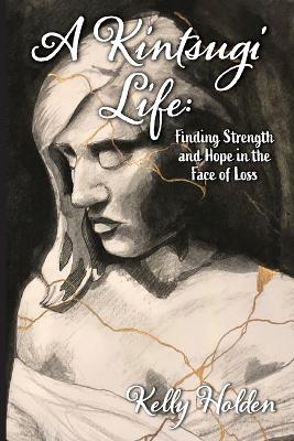 A Kintsugi Life: Finding Strength and Hope in the Face of Loss by Kelly Holden