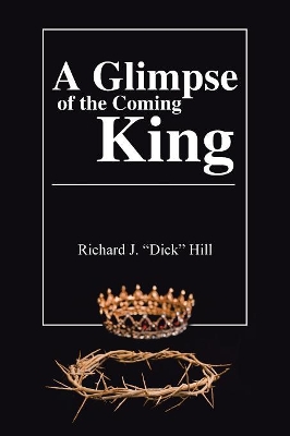 A Glimpse of the Coming King by Richard J Hill