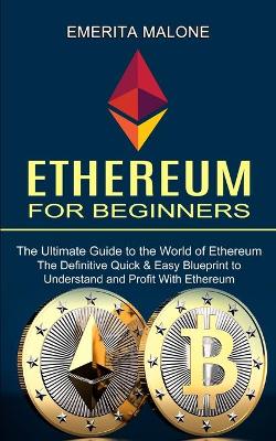 Ethereum for Beginners: The Ultimate Guide to the World of Ethereum (The Definitive Quick & Easy Blueprint to Understand and Profit With Ethereum) book