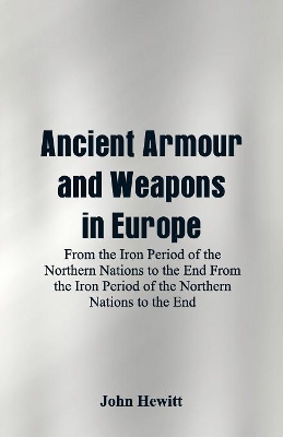 Ancient Armour and Weapons in Europe: From the Iron Period of the Northern Nations to the End From the Iron Period of the Northern Nations to the End book