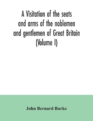 A visitation of the seats and arms of the noblemen and gentlemen of Great Britain (Volume I) book