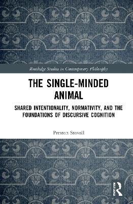 The Single-Minded Animal: Shared Intentionality, Normativity, and the Foundations of Discursive Cognition by Preston Stovall