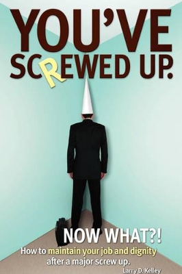 You've screwed up. Now What?!: How to maintain your job and dignity after a major screw up. book