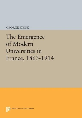 The Emergence of Modern Universities In France, 1863-1914 by George Weisz