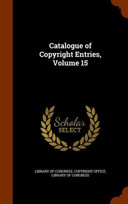 Catalogue of Copyright Entries, Volume 15 by Library of Congress Copyright Office