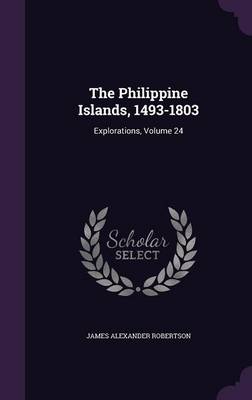 The Philippine Islands, 1493-1803: Explorations, Volume 24 by James Alexander Robertson