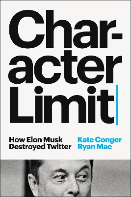 Character Limit: How Elon Musk Destroyed Twitter by Kate Conger