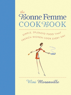 The The Bonne Femme Cookbook: Simple, Splendid Food That French Women Cook Every Day by Wini Moranville