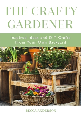 The Crafty Gardener: Inspired Ideas and DIY Crafts From Your Own Backyard (Country Decorating Book, Gardener Garden, Companion Planting, Food and Drink Recipes, and Fans of Cut Flower Garden) book