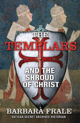 The The Templars and the Shroud of Christ: A Priceless Relic in the Dawn of the Christian Era and the Men Who Swore to Protect It by Barbara Frale