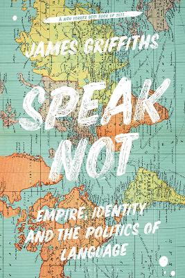 Speak Not: Empire, Identity and the Politics of Language by James Griffiths