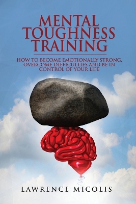 Mental Toughness Training: How to Become Emotionally Strong, Overcome Difficulties and Be in Control of Your Life book