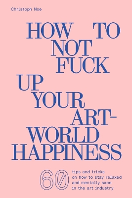 Christoph Noe: How to Not Fuck Up Your Art-World Happiness book