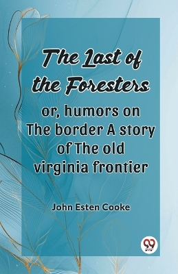 The Last Of The Foresters Or, Humors On The Border A Story Of The Old Virginia Frontier by John Esten Cooke