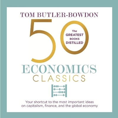 50 Economics Classics: Your Shortcut to the Most Important Ideas on Capitalism, Finance, and the Global Economy by Tom Butler-Bowdon