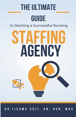 The Ultimate Guide to Starting a Successful Nursing Staffing Agency book