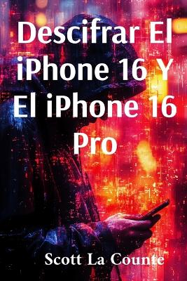 Descifrar El iPhone 16 Y El iPhone 16 Pro: Guía Sencilla Para El iPhone De 2024 Y iOS 18 book