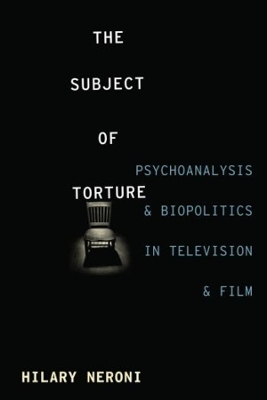 The Subject of Torture: Psychoanalysis and Biopolitics in Television and Film book