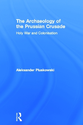 The Archaeology of the Prussian Crusade by Aleksander Pluskowski